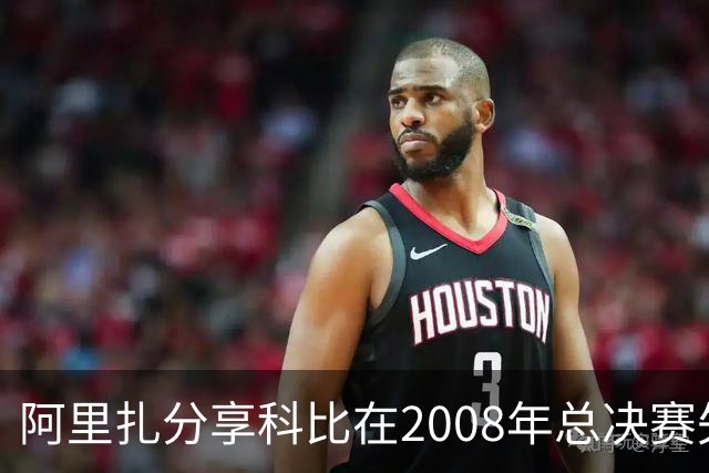 阿里扎分享科比在2008年总决赛失利后的坚定态度